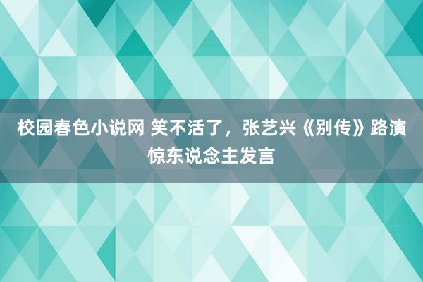 校园春色小说网 笑不活了，张艺兴《别传》路演惊东说念主发言