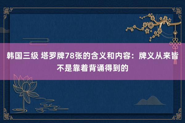 韩国三级 塔罗牌78张的含义和内容：牌义从来皆不是靠着背诵得到的