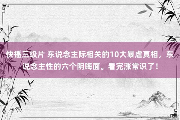 快播三级片 东说念主际相关的10大暴虐真相，东说念主性的六个阴晦面。看完涨常识了！