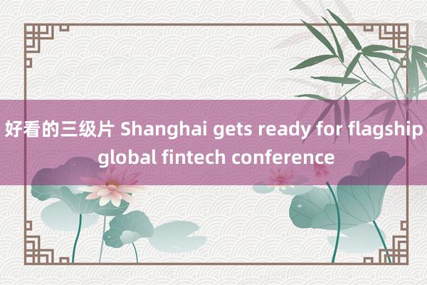 好看的三级片 Shanghai gets ready for flagship global fintech conference