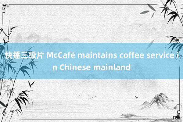 快播三级片 McCafé maintains coffee service in Chinese mainland