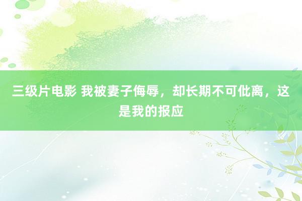 三级片电影 我被妻子侮辱，却长期不可仳离，这是我的报应