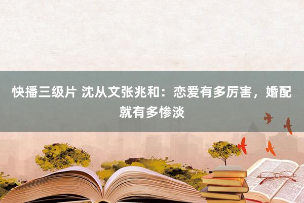 快播三级片 沈从文张兆和：恋爱有多厉害，婚配就有多惨淡