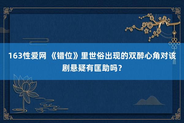 163性爱网 《错位》里世俗出现的双醉心角对该剧悬疑有匡助吗？