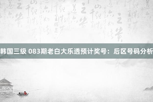 韩国三级 083期老白大乐透预计奖号：后区号码分析