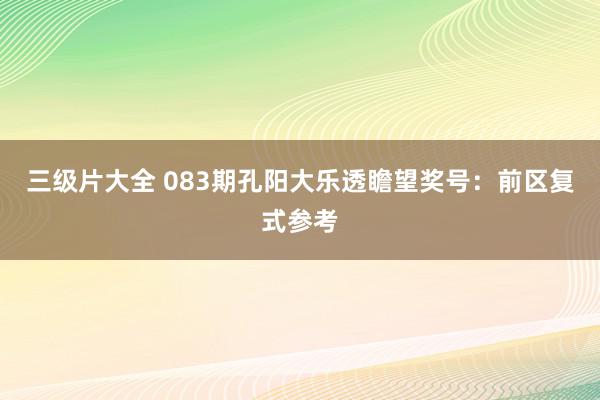 三级片大全 083期孔阳大乐透瞻望奖号：前区复式参考