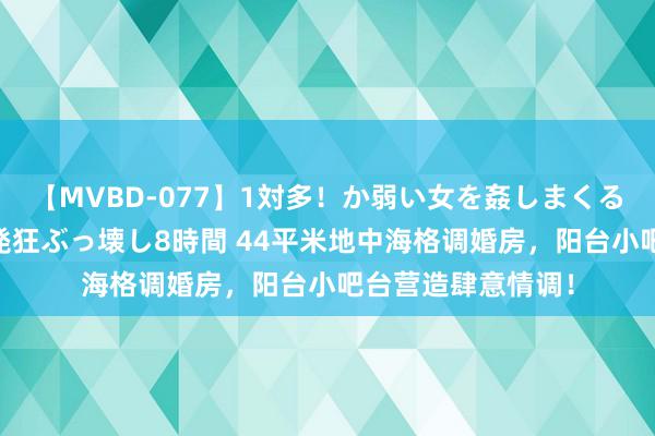 【MVBD-077】1対多！か弱い女を姦しまくる！輪姦の蟻地獄 発狂ぶっ壊し8時間 44平米地中海格调婚房，阳台小吧台营造肆意情调！