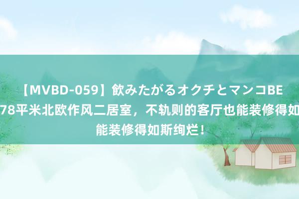 【MVBD-059】飲みたがるオクチとマンコBEST（） 78平米北欧作风二居室，不轨则的客厅也能装修得如斯绚烂！