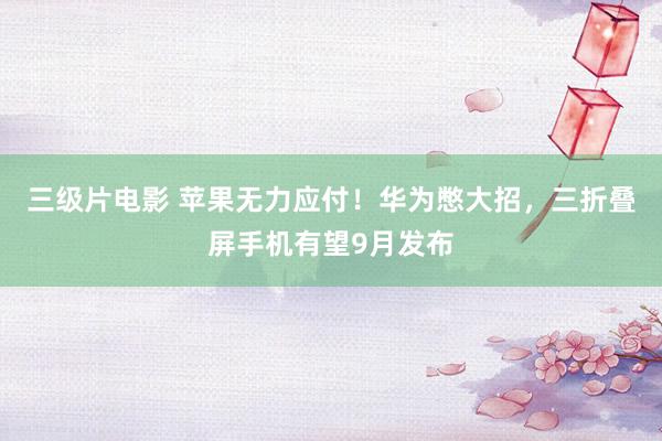 三级片电影 苹果无力应付！华为憋大招，三折叠屏手机有望9月发布