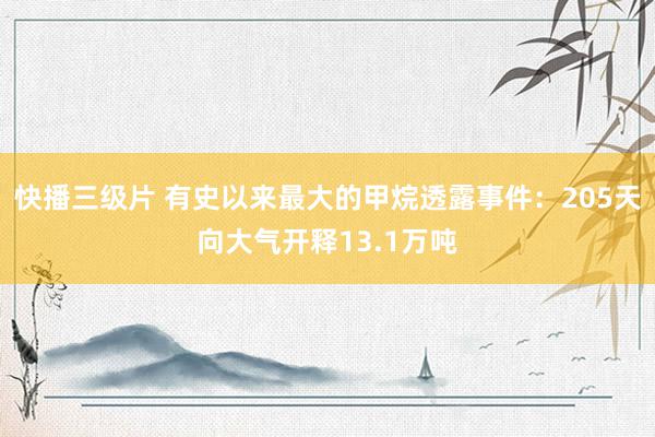 快播三级片 有史以来最大的甲烷透露事件：205天向大气开释13.1万吨