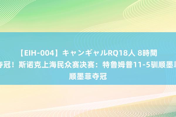 【EIH-004】キャンギャルRQ18人 8時間 初度夺冠！斯诺克上海民众赛决赛：特鲁姆普11-5驯顺墨菲夺冠