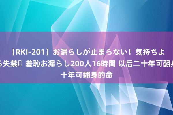 【RKI-201】お漏らしが止まらない！気持ちよすぎる失禁・羞恥お漏らし200人16時間 以后二十年可翻身的命