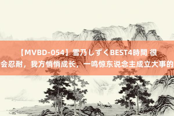 【MVBD-054】雪乃しずくBEST4時間 很会忍耐，我方悄悄成长，一鸣惊东说念主成立大事的