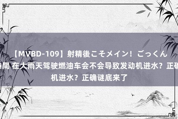 【MVBD-109】射精後こそメイン！ごっくん凄テク8時間 在大雨天驾驶燃油车会不会导致发动机进水？正确谜底来了