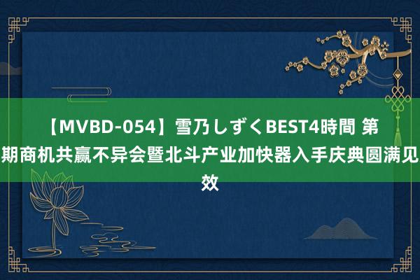 【MVBD-054】雪乃しずくBEST4時間 第九期商机共赢不异会暨北斗产业加快器入手庆典圆满见效