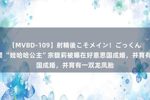 【MVBD-109】射精後こそメイン！ごっくん凄テク8時間 “娃哈哈公主”宗馥莉被曝在好意思国成婚，并育有一双龙凤胎