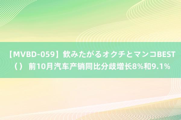 【MVBD-059】飲みたがるオクチとマンコBEST（） 前10月汽车产销同比分歧增长8%和9.1%