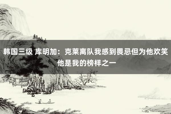 韩国三级 库明加：克莱离队我感到畏忌但为他欢笑 他是我的榜样之一