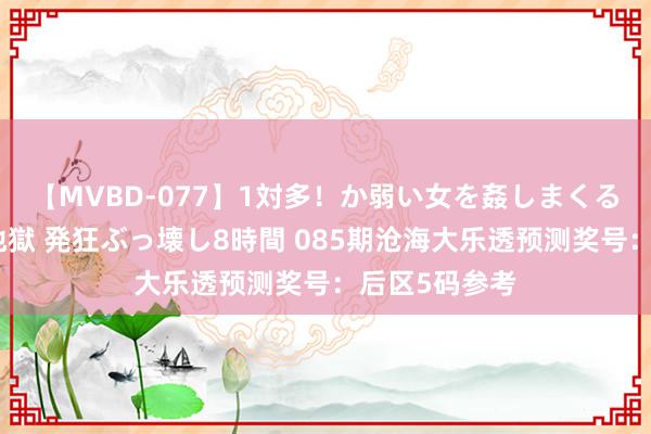 【MVBD-077】1対多！か弱い女を姦しまくる！輪姦の蟻地獄 発狂ぶっ壊し8時間 085期沧海大乐透预测奖号：后区5码参考