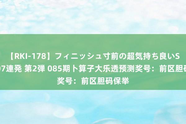 【RKI-178】フィニッシュ寸前の超気持ち良いSEX 307連発 第2弾 085期卜算子大乐透预测奖号：前区胆码保举