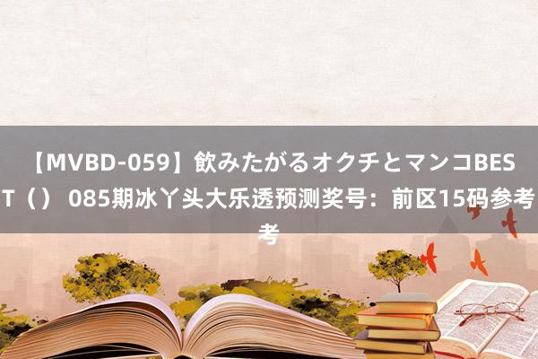 【MVBD-059】飲みたがるオクチとマンコBEST（） 085期冰丫头大乐透预测奖号：前区15码参考