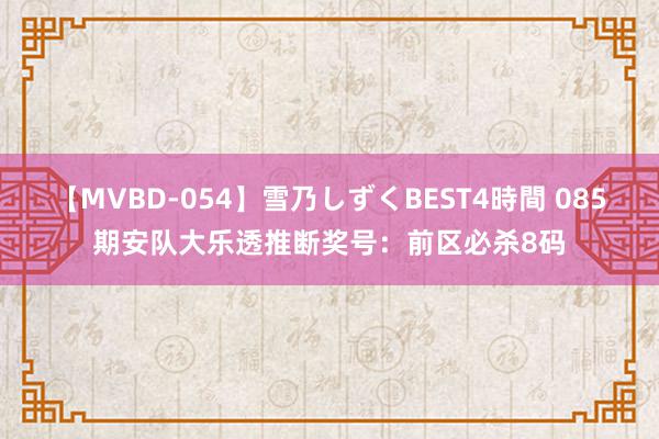 【MVBD-054】雪乃しずくBEST4時間 085期安队大乐透推断奖号：前区必杀8码