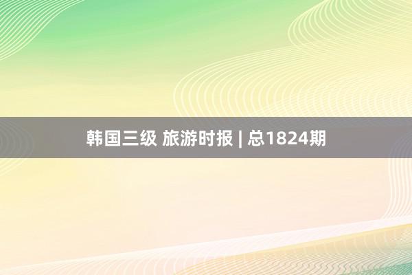 韩国三级 旅游时报 | 总1824期