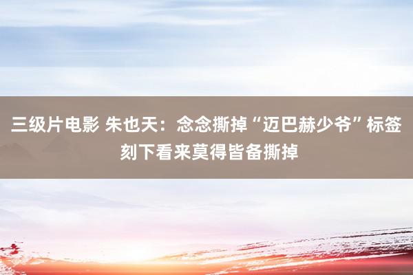 三级片电影 朱也天：念念撕掉“迈巴赫少爷”标签 刻下看来莫得皆备撕掉