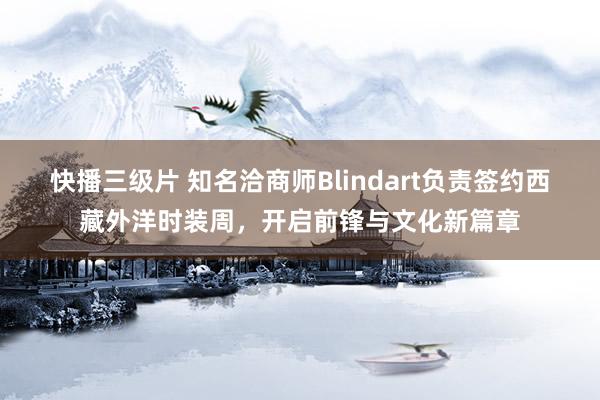 快播三级片 知名洽商师Blindart负责签约西藏外洋时装周，开启前锋与文化新篇章