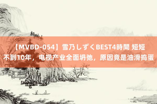 【MVBD-054】雪乃しずくBEST4時間 短短不到10年，电视产业全面坍弛，原因竟是油滑捣蛋