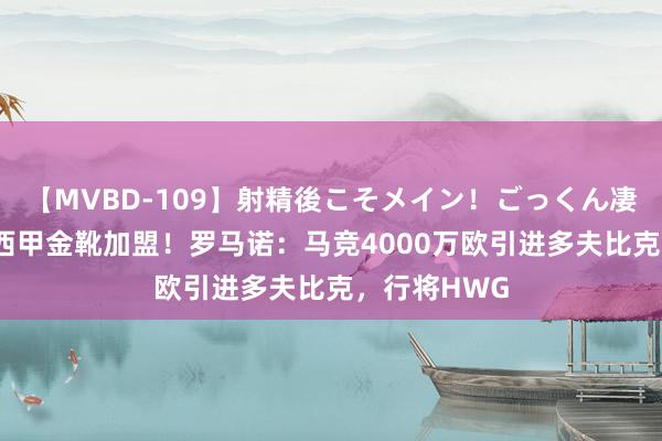 【MVBD-109】射精後こそメイン！ごっくん凄テク8時間 西甲金靴加盟！罗马诺：马竞4000万欧引进多夫比克，行将HWG