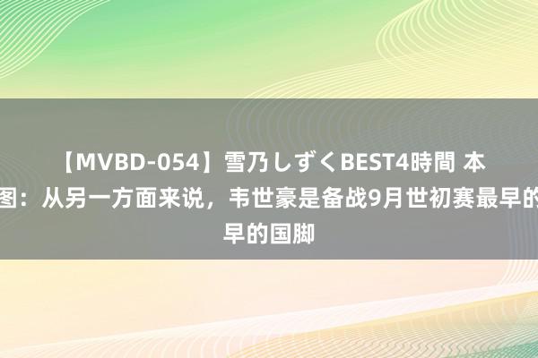 【MVBD-054】雪乃しずくBEST4時間 本日趣图：从另一方面来说，韦世豪是备战9月世初赛最早的国脚