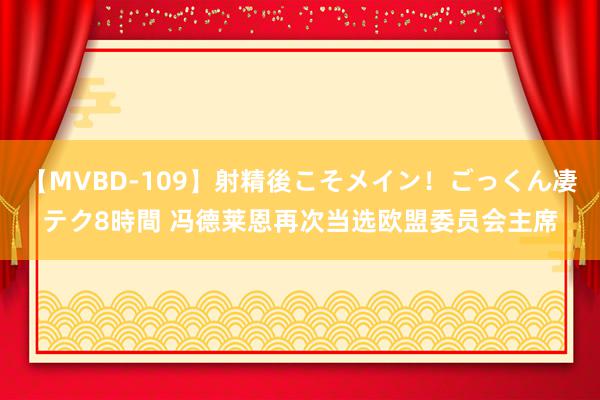 【MVBD-109】射精後こそメイン！ごっくん凄テク8時間 冯德莱恩再次当选欧盟委员会主席