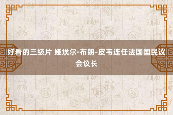 好看的三级片 娅埃尔·布朗-皮韦连任法国国民议会议长