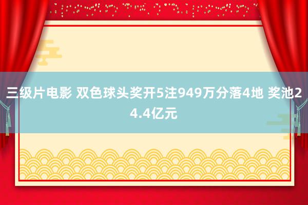 三级片电影 双色球头奖开5注949万分落4地 奖池24.4亿元