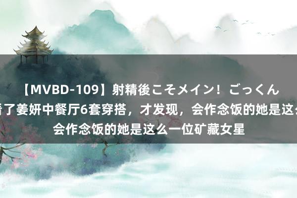 【MVBD-109】射精後こそメイン！ごっくん凄テク8時間 看了姜妍中餐厅6套穿搭，才发现，会作念饭的她是这么一位矿藏女星