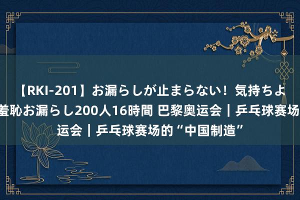 【RKI-201】お漏らしが止まらない！気持ちよすぎる失禁・羞恥お漏らし200人16時間 巴黎奥运会｜乒乓球赛场的“中国制造”