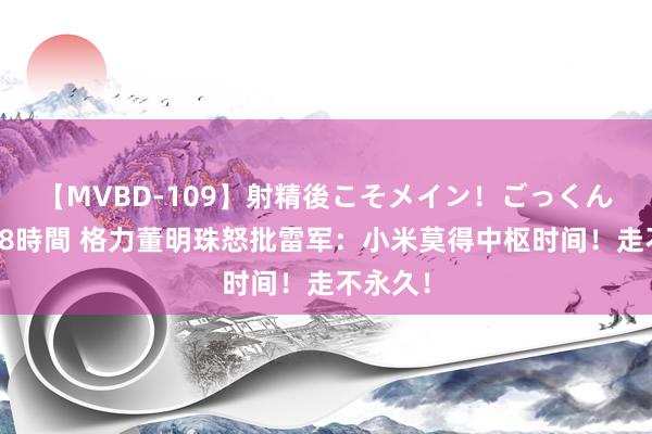 【MVBD-109】射精後こそメイン！ごっくん凄テク8時間 格力董明珠怒批雷军：小米莫得中枢时间！走不永久！