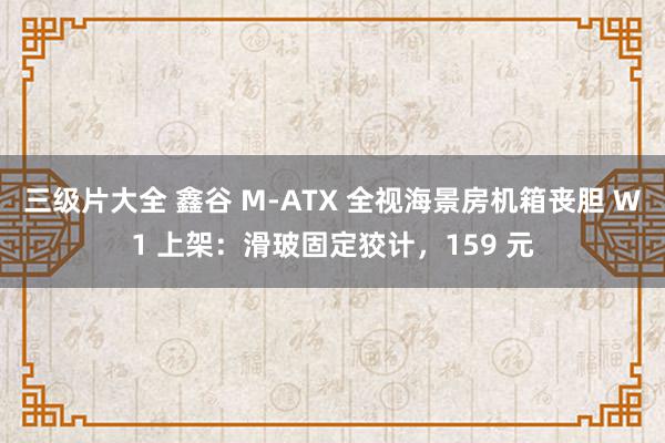 三级片大全 鑫谷 M-ATX 全视海景房机箱丧胆 W1 上架：滑玻固定狡计，159 元