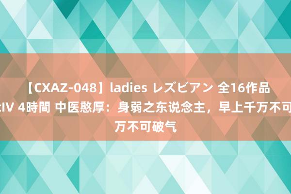 【CXAZ-048】ladies レズビアン 全16作品 PartIV 4時間 中医憨厚：身弱之东说念主，早上千万不可破气