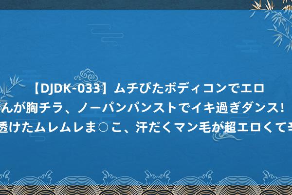 【DJDK-033】ムチぴたボディコンでエロカワGALや爆乳お姉さんが胸チラ、ノーパンパンストでイキ過ぎダンス！光沢パンストから透けたムレムレま○こ、汗だくマン毛が超エロくて辛抱たまりまっしぇん！ 2 夏令一周7天打糊食谱💯不开火、控糖养分