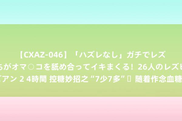 【CXAZ-046】「ハズレなし」ガチでレズ好きなお姉さんたちがオマ○コを舐め合ってイキまくる！26人のレズビアン 2 4時間 控糖妙招之“7少7多”✅随着作念血糖稳稳哒👌🉑