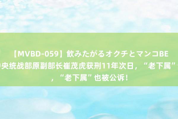 【MVBD-059】飲みたがるオクチとマンコBEST（） 中央统战部原副部长崔茂虎获刑11年次日，“老下属”也被公诉！