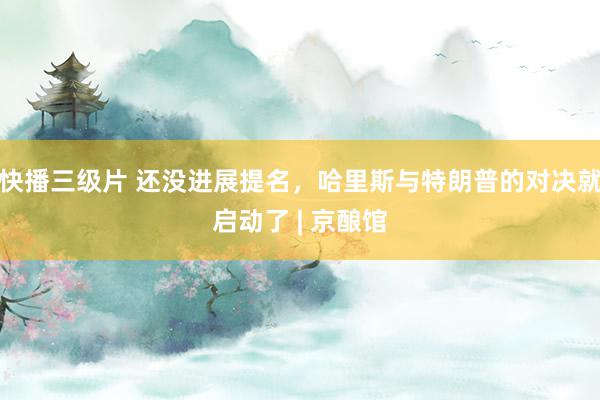 快播三级片 还没进展提名，哈里斯与特朗普的对决就启动了 | 京酿馆