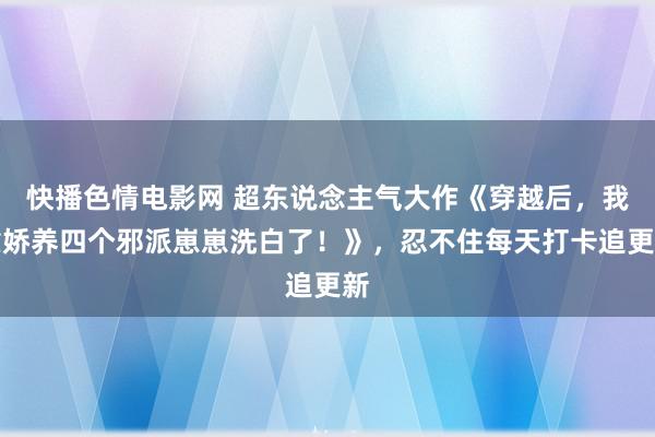 快播色情电影网 超东说念主气大作《穿越后，我靠娇养四个邪派崽崽洗白了！》，忍不住每天打卡追更新