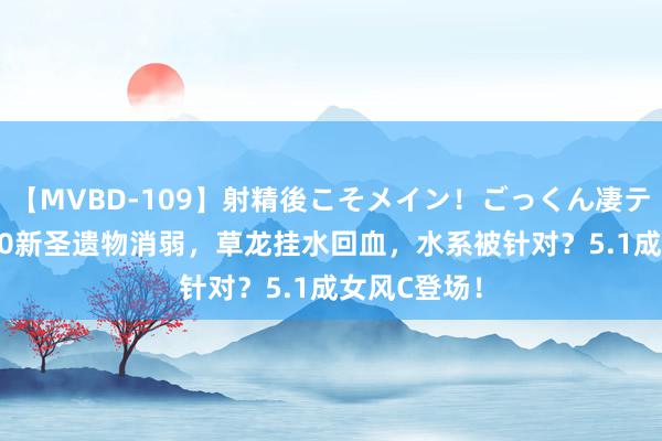 【MVBD-109】射精後こそメイン！ごっくん凄テク8時間 5.0新圣遗物消弱，草龙挂水回血，水系被针对？5.1成女风C登场！