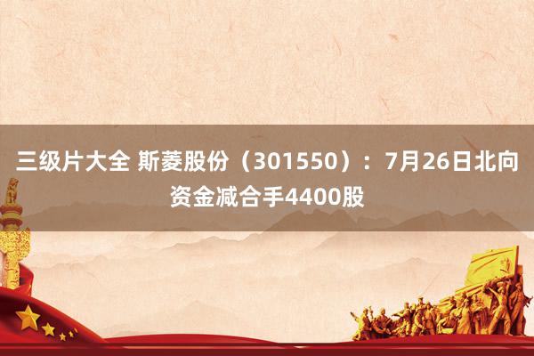 三级片大全 斯菱股份（301550）：7月26日北向资金减合手4400股