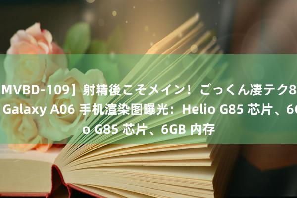 【MVBD-109】射精後こそメイン！ごっくん凄テク8時間 三星 Galaxy A06 手机渲染图曝光：Helio G85 芯片、6GB 内存