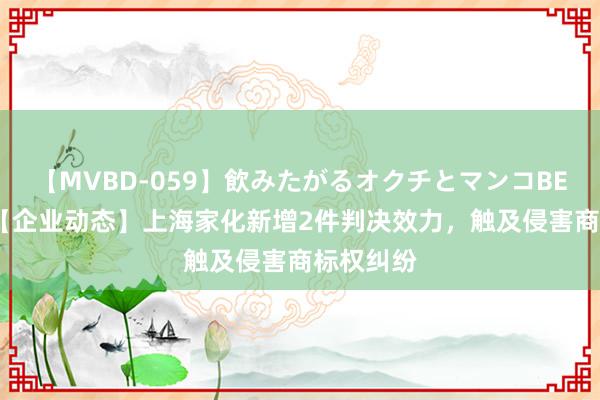 【MVBD-059】飲みたがるオクチとマンコBEST（） 【企业动态】上海家化新增2件判决效力，触及侵害商标权纠纷