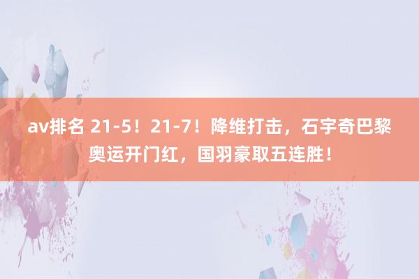 av排名 21-5！21-7！降维打击，石宇奇巴黎奥运开门红，国羽豪取五连胜！